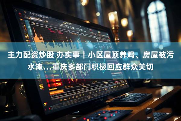 主力配资炒股 办实事｜小区屋顶养鸡、房屋被污水淹…重庆多部门积极回应群众关切