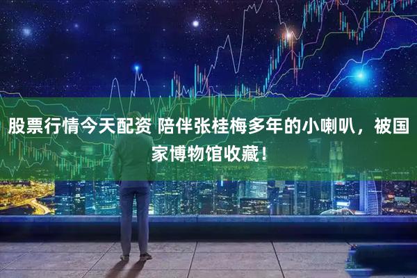 股票行情今天配资 陪伴张桂梅多年的小喇叭，被国家博物馆收藏！
