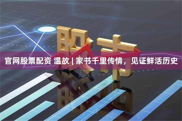 官网股票配资 温故 | 家书千里传情，见证鲜活历史