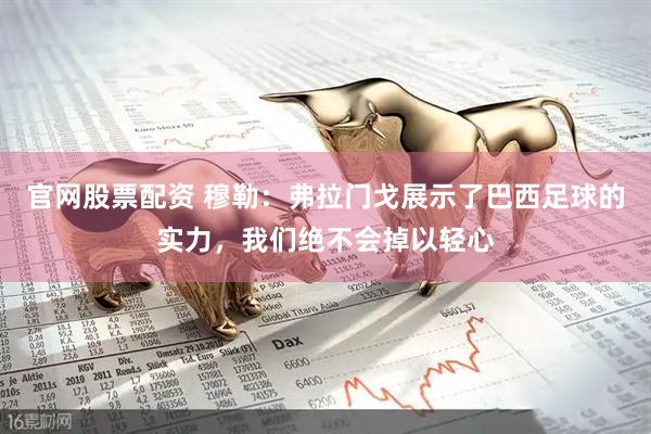 官网股票配资 穆勒：弗拉门戈展示了巴西足球的实力，我们绝不会掉以轻心