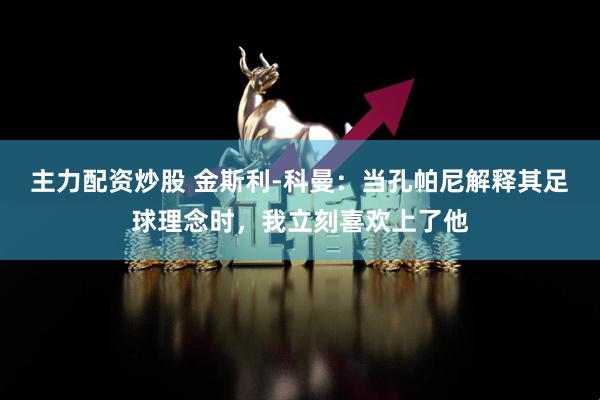 主力配资炒股 金斯利-科曼：当孔帕尼解释其足球理念时，我立刻喜欢上了他