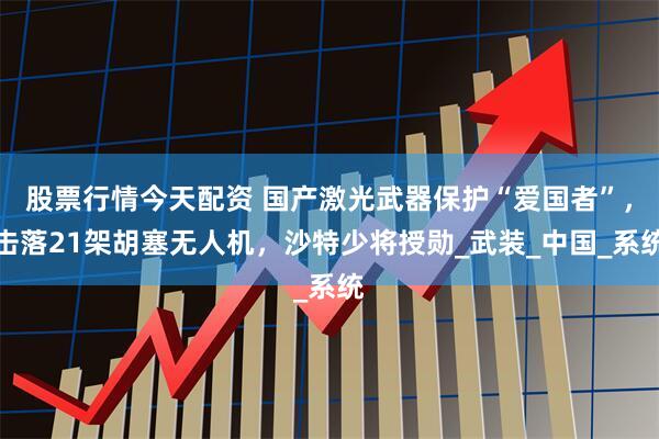 股票行情今天配资 国产激光武器保护“爱国者”，击落21架胡塞无人机，沙特少将授勋_武装_中国_系统
