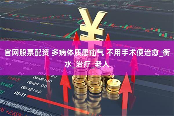 官网股票配资 多病体质患疝气 不用手术便治愈_衡水_治疗_老人