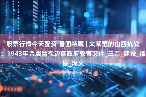 股票行情今天配资 晋图特藏 | 文献里的山西抗战展：1943年晋冀鲁豫边区政府教育文件_三晋_建设_烽火