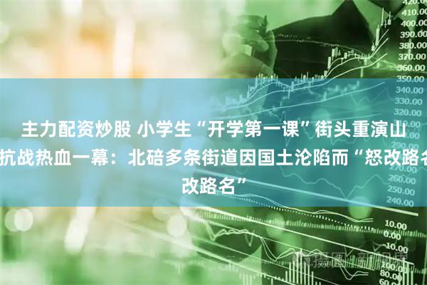 主力配资炒股 小学生“开学第一课”街头重演山城抗战热血一幕：北碚多条街道因国土沦陷而“怒改路名”