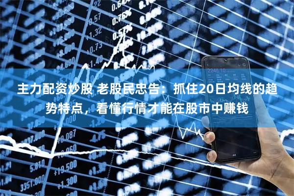 主力配资炒股 老股民忠告：抓住20日均线的趋势特点，看懂行情才能在股市中赚钱