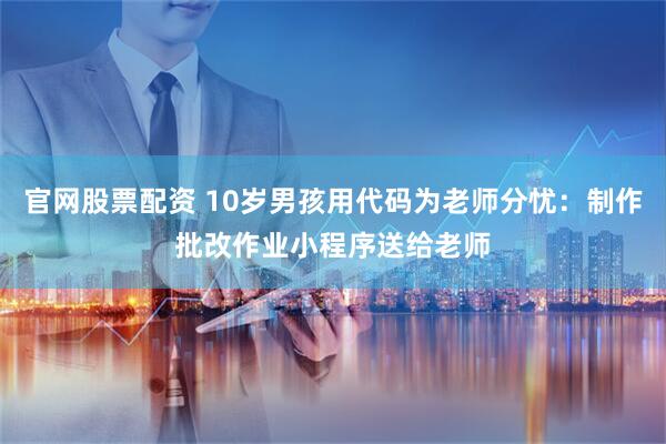 官网股票配资 10岁男孩用代码为老师分忧：制作批改作业小程序送给老师