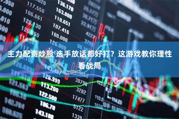 主力配资炒股 选手放话都好打？这游戏教你理性看战局