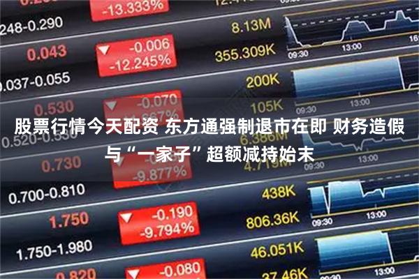 股票行情今天配资 东方通强制退市在即 财务造假与“一家子”超额减持始末