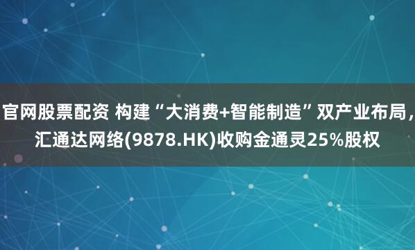 官网股票配资 构建“大消费+智能制造”双产业布局，汇通达网络(9878.HK)收购金通灵25%股权