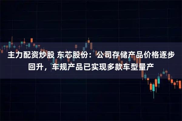 主力配资炒股 东芯股份：公司存储产品价格逐步回升，车规产品已实现多款车型量产