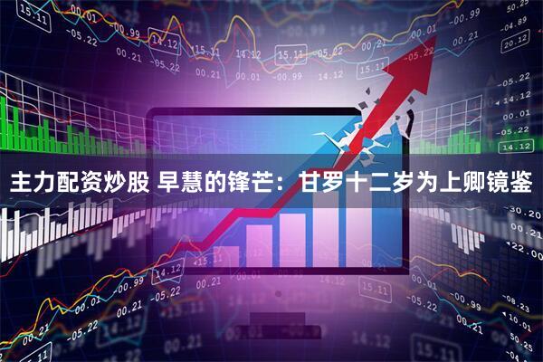 主力配资炒股 早慧的锋芒：甘罗十二岁为上卿镜鉴