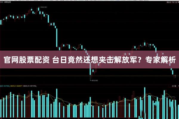 官网股票配资 台日竟然还想夹击解放军？专家解析