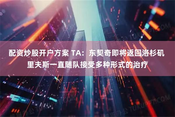 配资炒股开户方案 TA：东契奇即将返回洛杉矶 里夫斯一直随队接受多种形式的治疗