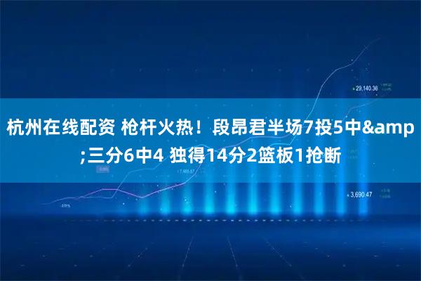 杭州在线配资 枪杆火热！段昂君半场7投5中&三分6中4 独得14分2篮板1抢断