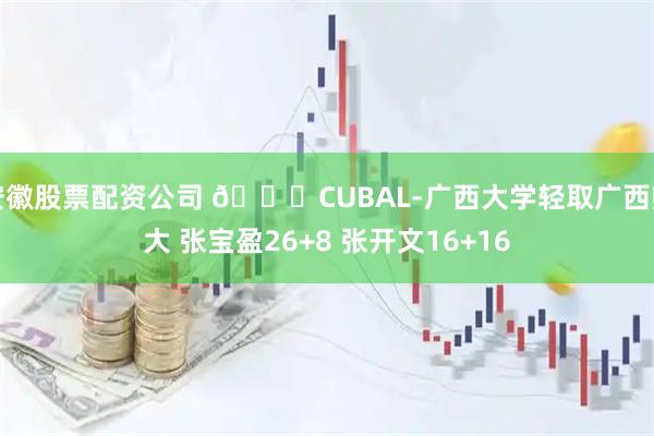 安徽股票配资公司 🏀CUBAL-广西大学轻取广西师大 张宝盈26+8 张开文16+16