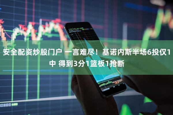 安全配资炒股门户 一言难尽！基诺内斯半场6投仅1中 得到3分1篮板1抢断