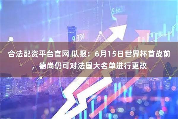 合法配资平台官网 队报：6月15日世界杯首战前，德尚仍可对法国大名单进行更改