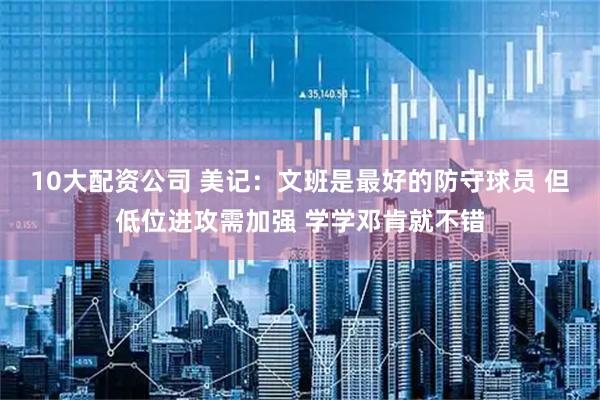 10大配资公司 美记：文班是最好的防守球员 但低位进攻需加强 学学邓肯就不错