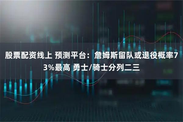 股票配资线上 预测平台：詹姆斯留队或退役概率73%最高 勇士/骑士分列二三