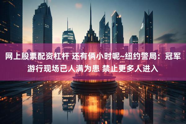 网上股票配资杠杆 还有俩小时呢~纽约警局：冠军游行现场已人满为患 禁止更多人进入